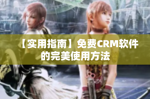【实用指南】免费CRM软件的完美使用方法