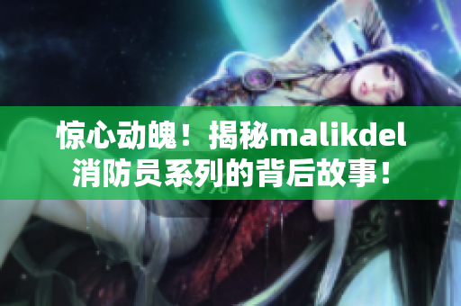 惊心动魄！揭秘malikdel消防员系列的背后故事！