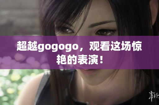 超越gogogo，观看这场惊艳的表演！