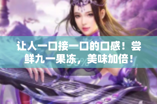 让人一口接一口的口感！尝鲜九一果冻，美味加倍！