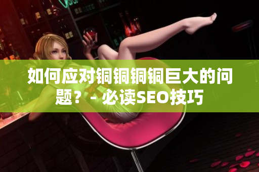 如何应对铜铜铜铜巨大的问题？- 必读SEO技巧