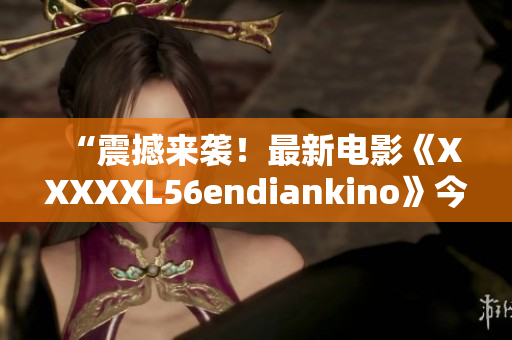 “震撼来袭！最新电影《XXXXXL56endiankino》今日上映！”