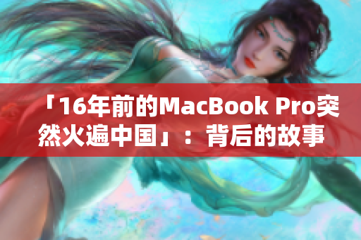 「16年前的MacBook Pro突然火遍中国」：背后的故事让人大开眼界！