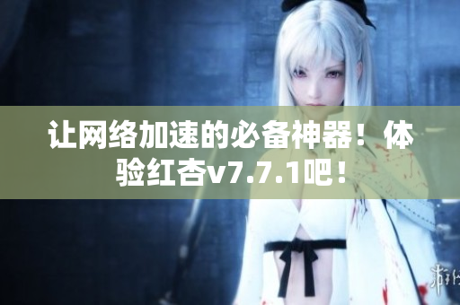 让网络加速的必备神器！体验红杏v7.7.1吧！