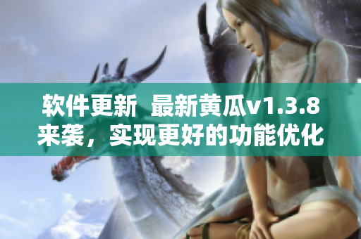 软件更新  最新黄瓜v1.3.8来袭，实现更好的功能优化！