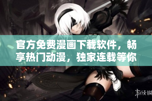 官方免费漫画下载软件，畅享热门动漫，独家连载等你来！