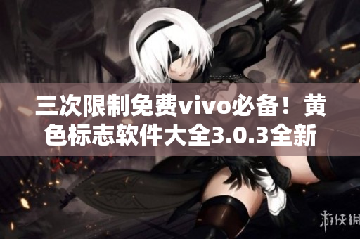三次限制免费vivo必备！黄色标志软件大全3.0.3全新下载，让你畅享稳定直播！