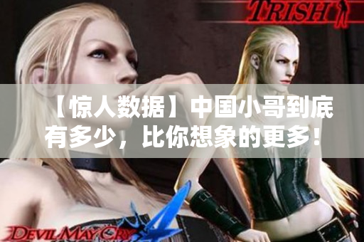【惊人数据】中国小哥到底有多少，比你想象的更多！