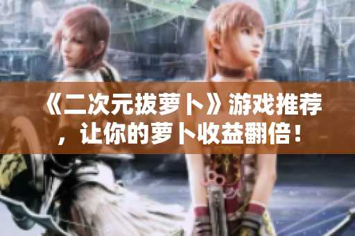 《二次元拔萝卜》游戏推荐，让你的萝卜收益翻倍！