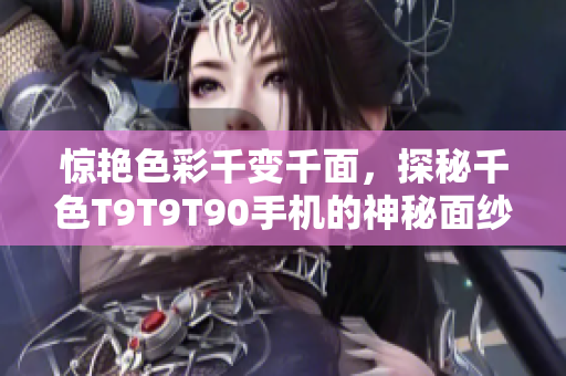 惊艳色彩千变千面，探秘千色T9T9T90手机的神秘面纱！