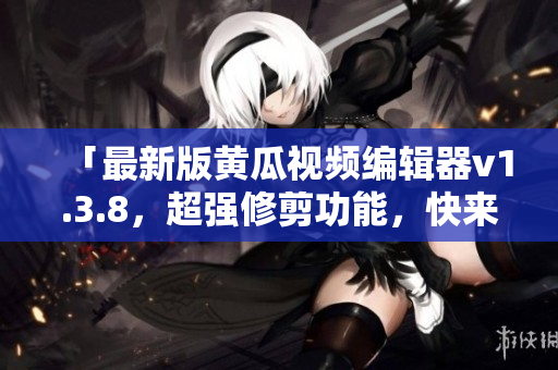 「最新版黄瓜视频编辑器v1.3.8，超强修剪功能，快来试试吧！」