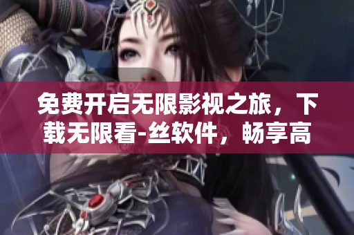 免费开启无限影视之旅，下载无限看-丝软件，畅享高清大片！