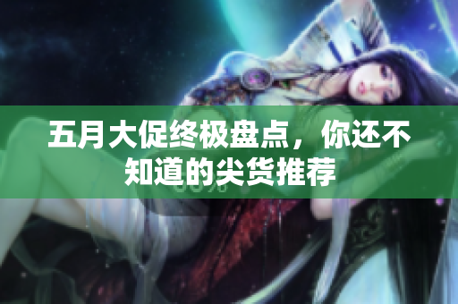 五月大促终极盘点，你还不知道的尖货推荐