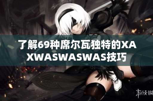 了解69种席尔瓦独特的XAXWASWASWAS技巧