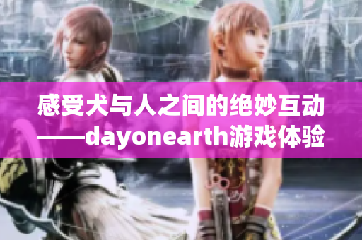 感受犬与人之间的绝妙互动——dayonearth游戏体验