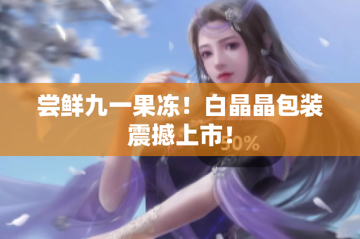 尝鲜九一果冻！白晶晶包装震撼上市！