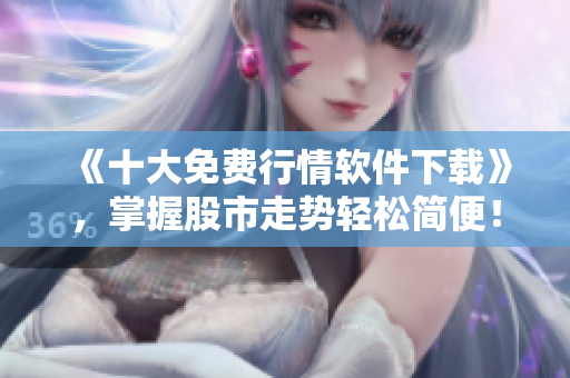 《十大免费行情软件下载》，掌握股市走势轻松简便！