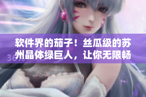 软件界的茄子！丝瓜级的苏州晶体绿巨人，让你无限畅玩！