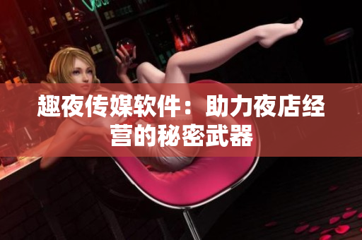 趣夜传媒软件：助力夜店经营的秘密武器