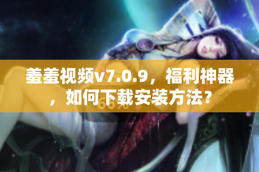 羞羞视频v7.0.9，福利神器，如何下载安装方法？