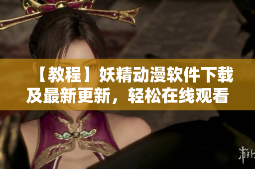【教程】妖精动漫软件下载及最新更新，轻松在线观看无广告！