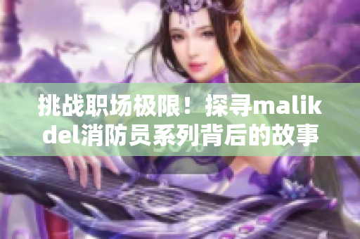 挑战职场极限！探寻malikdel消防员系列背后的故事