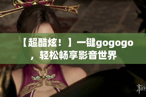 【超酷炫！】一键gogogo，轻松畅享影音世界