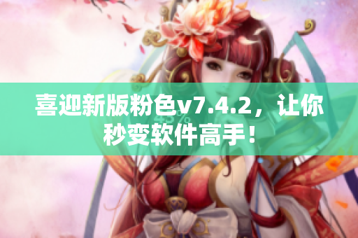 喜迎新版粉色v7.4.2，让你秒变软件高手！