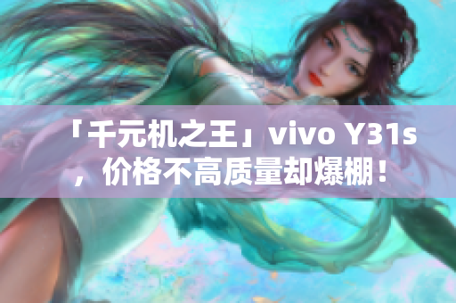 「千元机之王」vivo Y31s，价格不高质量却爆棚！