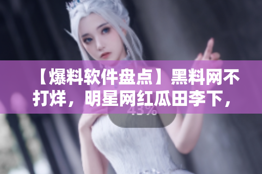 【爆料软件盘点】黑料网不打烊，明星网红瓜田李下，你需要知道些什么？