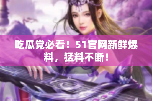 吃瓜党必看！51官网新鲜爆料，猛料不断！