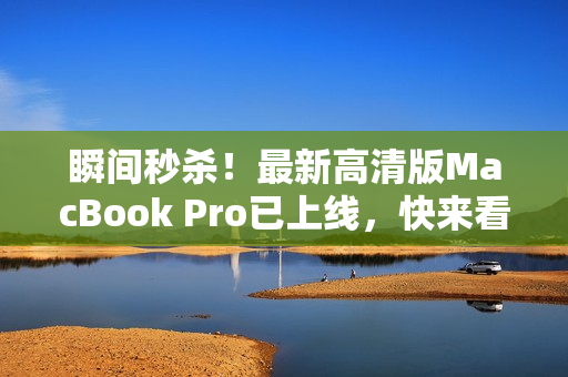 瞬间秒杀！最新高清版MacBook Pro已上线，快来看看！