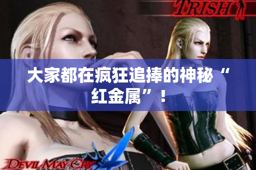 大家都在疯狂追捧的神秘“红金属”！