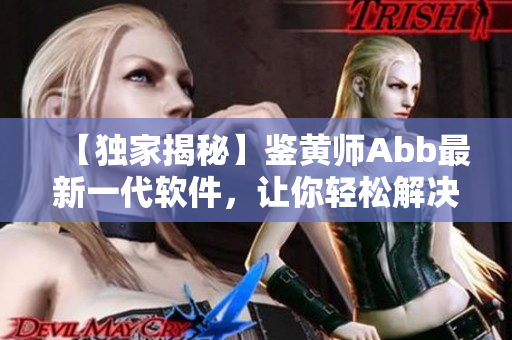 【独家揭秘】鉴黄师Abb最新一代软件，让你轻松解决色情图片麻烦！