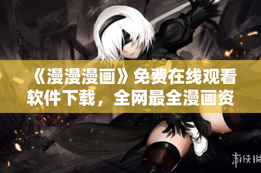 《漫漫漫画》免费在线观看软件下载，全网最全漫画资源，让你流连忘返！