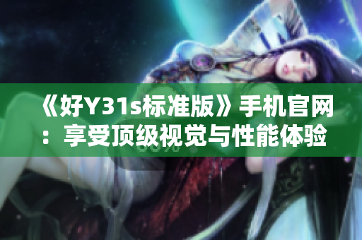 《好Y31s标准版》手机官网：享受顶级视觉与性能体验！