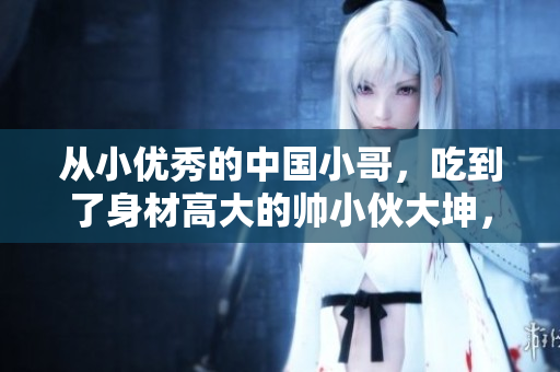 从小优秀的中国小哥，吃到了身材高大的帅小伙大坤，不可思议的故事！