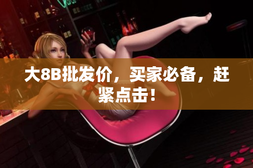 大8B批发价，买家必备，赶紧点击！