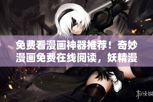 免费看漫画神器推荐！奇妙漫画免费在线阅读，妖精漫画助你畅享视觉盛宴
