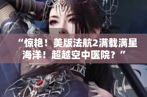 “惊艳！美版法航2满载满星海洋！超越空中医院？”