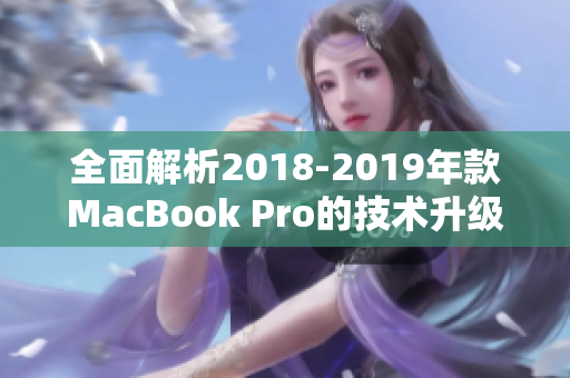 全面解析2018-2019年款MacBook Pro的技术升级和优势