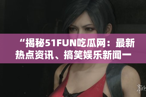 “揭秘51FUN吃瓜网：最新热点资讯、搞笑娱乐新闻一网打尽！”