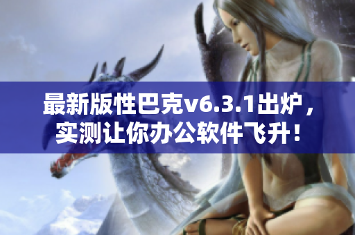 最新版性巴克v6.3.1出炉，实测让你办公软件飞升！