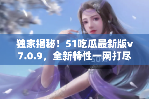 独家揭秘！51吃瓜最新版v7.0.9，全新特性一网打尽！