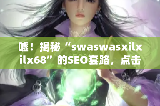 嘘！揭秘“swaswasxilxilx68”的SEO套路，点击率直线上涨