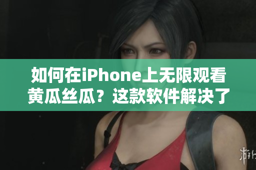 如何在iPhone上无限观看黄瓜丝瓜？这款软件解决了你的所有烦恼！