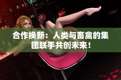 合作换新：人类与畜禽的集团联手共创未来！