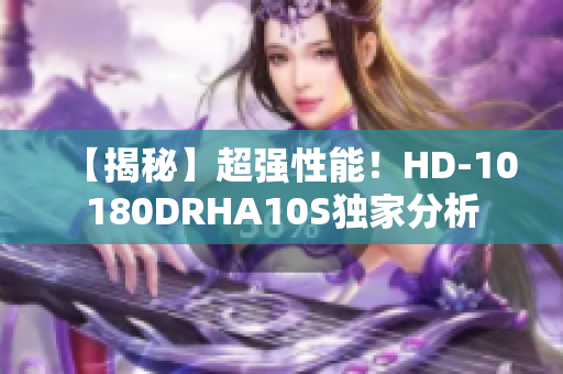 【揭秘】超强性能！HD-10180DRHA10S独家分析