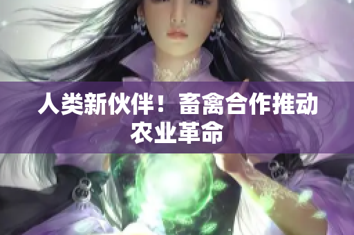 人类新伙伴！畜禽合作推动农业革命