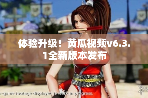 体验升级！黄瓜视频v6.3.1全新版本发布